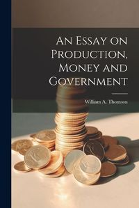 Cover image for An Essay on Production, Money and Government