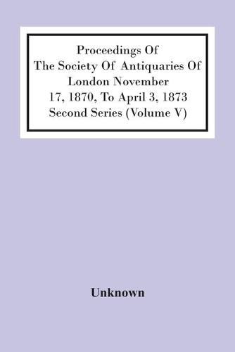 Cover image for Proceedings Of The Society Of Antiquaries Of London November 17, 1870, To April 3, 1873 Second Series (Volume V)