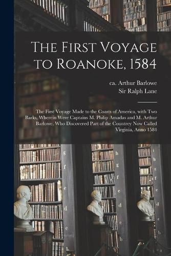 Cover image for The First Voyage to Roanoke, 1584: the First Voyage Made to the Coasts of America, With Two Barks, Wherein Were Captains M. Philip Amadas and M. Arthur Barlowe, Who Discovered Part of the Countrey Now Called Virginia, Anno 1584