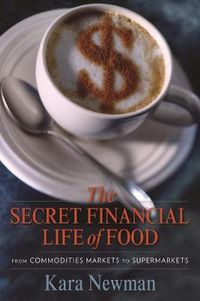 Cover image for The Secret Financial Life of Food: From Commodities Markets to Supermarkets