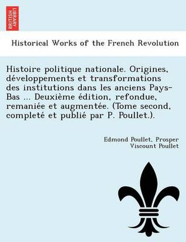 Cover image for Histoire Politique Nationale. Origines, de Veloppements Et Transformations Des Institutions Dans Les Anciens Pays-Bas ... Deuxie Me E Dition, Refondue, Remanie E Et Augmente E. (Tome Second, Complete Et Publie Par P. Poullet.).