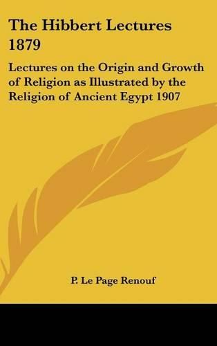 Cover image for The Hibbert Lectures 1879: Lectures on the Origin and Growth of Religion as Illustrated by the Religion of Ancient Egypt 1907