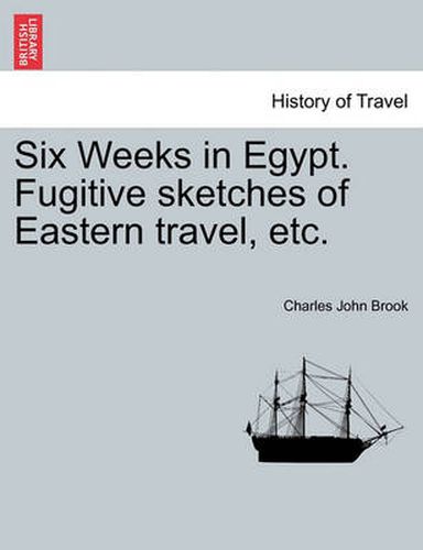 Cover image for Six Weeks in Egypt. Fugitive Sketches of Eastern Travel, Etc.