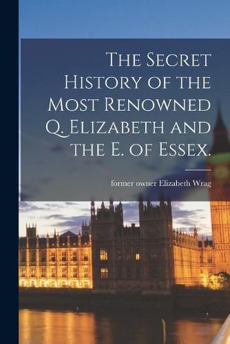 Cover image for The Secret History of the Most Renowned Q. Elizabeth and the E. of Essex.