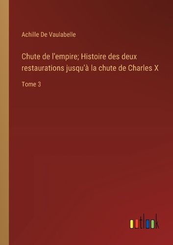 Cover image for Chute de l'empire; Histoire des deux restaurations jusqu'a la chute de Charles X