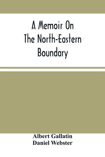 A Memoir On The North-Eastern Boundary: In Connexion With Mr. Jay'S Map