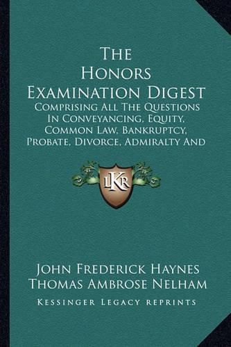 Cover image for The Honors Examination Digest: Comprising All the Questions in Conveyancing, Equity, Common Law, Bankruptcy, Probate, Divorce, Admiralty and Ecclesiastical Law and Practice (1883)