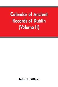 Cover image for Calendar of ancient records of Dublin, in the possession of the municipal corporation of that city (Volume II)