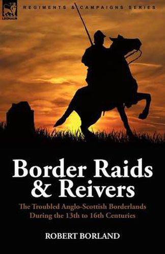 Cover image for Border Raids and Reivers: the Troubled Anglo-Scottish Borderlands During the 13th to 16th Centuries