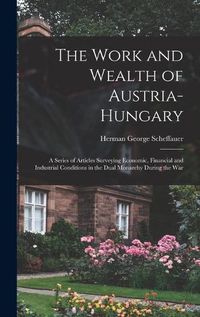 Cover image for The Work and Wealth of Austria-Hungary: a Series of Articles Surveying Economic, Financial and Industrial Conditions in the Dual Monarchy During the War