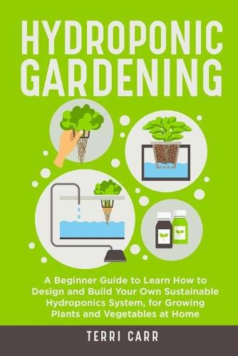 Cover image for Hydroponic Gardening: A Beginner Guide to Learn How to Design and Build Your Own Sustainable Hydroponics System, for Growing Plants and Vegetables at Home