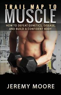 Cover image for Trail Map to Muscle: How to Defeat Genetics, Disease, and Build A Confident Body
