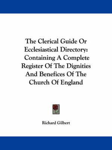 Cover image for The Clerical Guide or Ecclesiastical Directory: Containing a Complete Register of the Dignities and Benefices of the Church of England