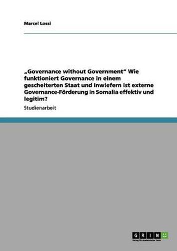 Cover image for Governance without Government Wie funktioniert Governance in einem gescheiterten Staat und inwiefern ist externe Governance-Foerderung in Somalia effektiv und legitim?