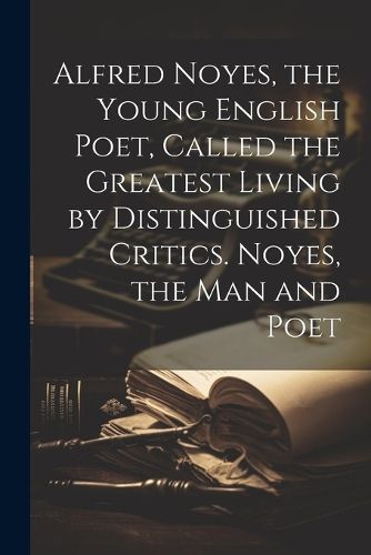 Cover image for Alfred Noyes, the Young English Poet, Called the Greatest Living by Distinguished Critics. Noyes, the man and Poet