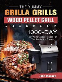 Cover image for The Yummy Grilla Grills Wood Pellet Grill Cookbook: 1000-Day Tasty And Delicious Recipes For Your Family And Friends