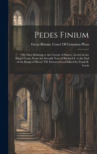 Cover image for Pedes Finium; or, Fines Relating to the County of Surrey, Levied in the King's Court, From the Seventh Year of Richard I. to the end of the Reign of Henry VII. Extracted and Edited by Frank B. Lewis