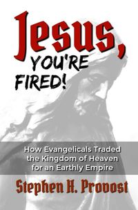 Cover image for Jesus, You're Fired!: How Evangelicals Traded the Kingdom of Heaven for an Earthly Empire