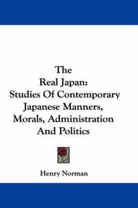 Cover image for The Real Japan: Studies of Contemporary Japanese Manners, Morals, Administration and Politics