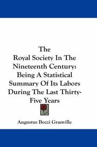 Cover image for The Royal Society in the Nineteenth Century: Being a Statistical Summary of Its Labors During the Last Thirty-Five Years