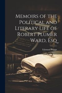 Cover image for Memoirs of the Political and Literary Life of Robert Plumer Ward, Esq