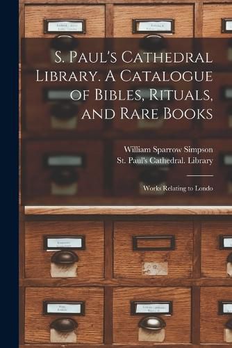 S. Paul's Cathedral Library. A Catalogue of Bibles, Rituals, and Rare Books; Works Relating to Londo