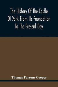 Cover image for The History Of The Castle Of York From Its Foundation To The Present Day, With An Account Of The Building Of Clifford'S Tower