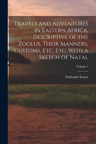 Cover image for Travels and Adventures in Eastern Africa, Descriptive of the Zoolus, Their Manners, Customs, Etc. Etc. With a Sketch of Natal; Volume 1