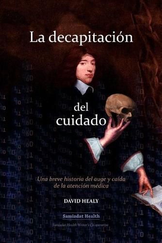 Cover image for La decapitacion del cuidado: Una breve historia del auge y caida de la atencion medica