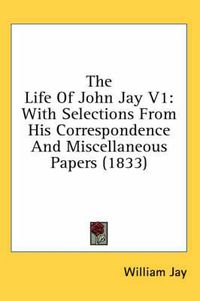 Cover image for The Life of John Jay V1: With Selections from His Correspondence and Miscellaneous Papers (1833)