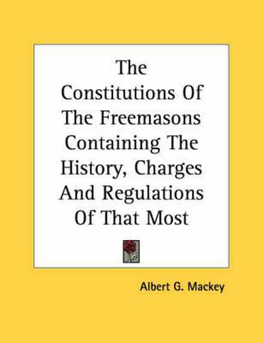 The Constitutions of the Freemasons Containing the History, Charges and Regulations of That Most Ancient and Right Worshipful Fraternity 1723