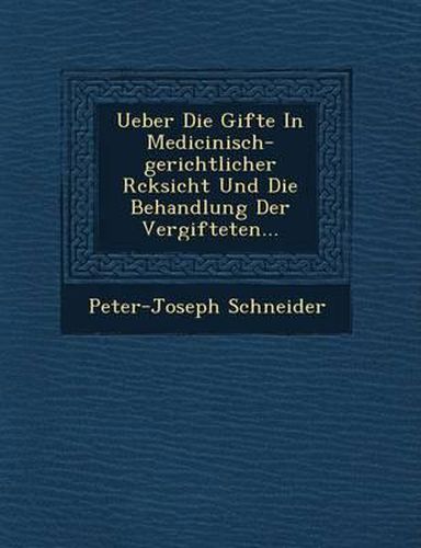 Ueber Die Gifte in Medicinisch-Gerichtlicher R Cksicht Und Die Behandlung Der Vergifteten...