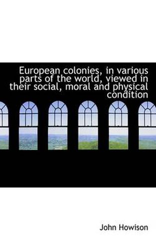 Cover image for European Colonies, in Various Parts of the World, Viewed in Their Social, Moral and Physical Conditi