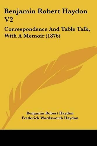 Benjamin Robert Haydon V2: Correspondence and Table Talk, with a Memoir (1876)