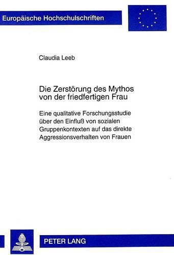 Cover image for Die Zerstoerung Des Mythos Von Der Friedfertigen Frau: Eine Qualitative Forschungsstudie Ueber Den Einfluss Von Sozialen Gruppenkontexten Auf Das Direkte Aggressionsverhalten Von Frauen