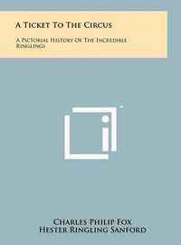 Cover image for A Ticket to the Circus: A Pictorial History of the Incredible Ringlings