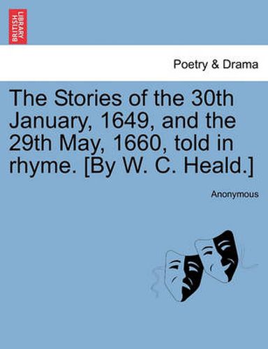 Cover image for The Stories of the 30th January, 1649, and the 29th May, 1660, Told in Rhyme. [by W. C. Heald.]