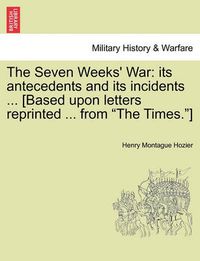 Cover image for The Seven Weeks' War: Its Antecedents and Its Incidents ... [Based Upon Letters Reprinted ... from the Times.]