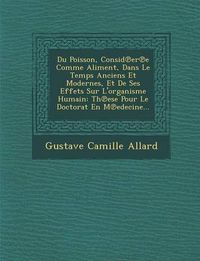 Cover image for Du Poisson, Consid Er E Comme Aliment, Dans Le Temps Anciens Et Modernes, Et de Ses Effets Sur L'Organisme Humain: Th Ese Pour Le Doctorat En M Edecine...