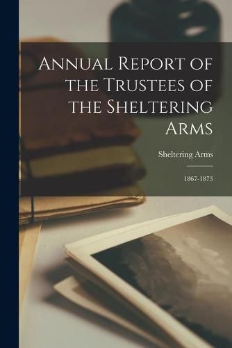 Cover image for Annual Report of the Trustees of the Sheltering Arms: 1867-1873