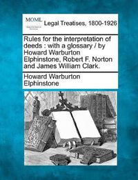 Cover image for Rules for the interpretation of deeds: with a glossary / by Howard Warburton Elphinstone, Robert F. Norton and James William Clark.