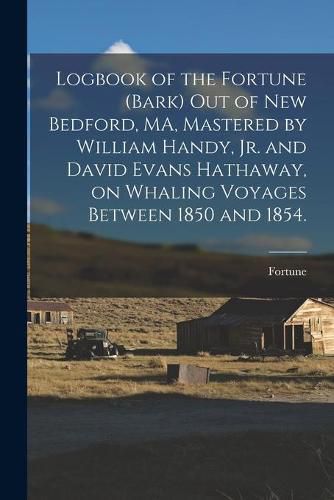 Logbook of the Fortune (Bark) out of New Bedford, MA, Mastered by William Handy, Jr. and David Evans Hathaway, on Whaling Voyages Between 1850 and 1854.