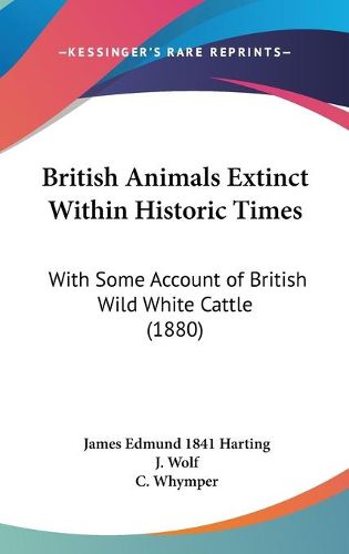 Cover image for British Animals Extinct Within Historic Times: With Some Account of British Wild White Cattle (1880)