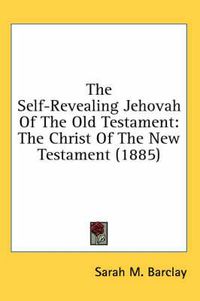 Cover image for The Self-Revealing Jehovah of the Old Testament: The Christ of the New Testament (1885)