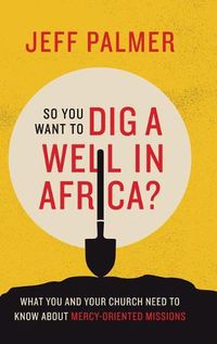 Cover image for So You Want to Dig a Well in Africa?: What You and Your Church Need to Know About Mercy-Oriented Missions