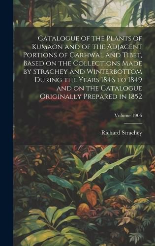 Catalogue of the Plants of Kumaon and of the Adjacent Portions of Garhwal and Tibet, Based on the Collections Made by Strachey and Winterbottom During the Years 1846 to 1849 and on the Catalogue Originally Prepared in 1852; Volume 1906