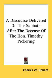 Cover image for A Discourse Delivered on the Sabbath After the Decease of the Hon. Timothy Pickering