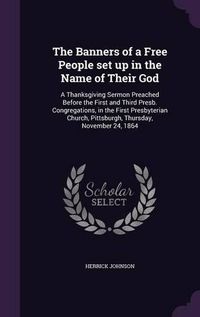 Cover image for The Banners of a Free People Set Up in the Name of Their God: A Thanksgiving Sermon Preached Before the First and Third Presb. Congregations, in the First Presbyterian Church, Pittsburgh, Thursday, November 24, 1864