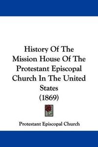 Cover image for History Of The Mission House Of The Protestant Episcopal Church In The United States (1869)