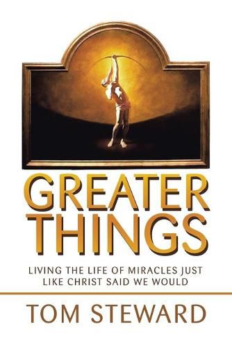 Greater Things: Living the Life of Miracles Just Like Christ Said We Would